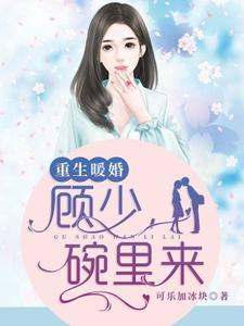 《重生暖婚：顾少，碗里来》顾西洲许知意顾元城徐子晴