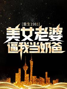 《重生1981：美女老婆逼我当奶爸》陈旭李怀昌叶轻语