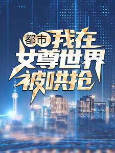 《都市：我在女尊世界被哄抢》江秀秀程素李冰岚李家