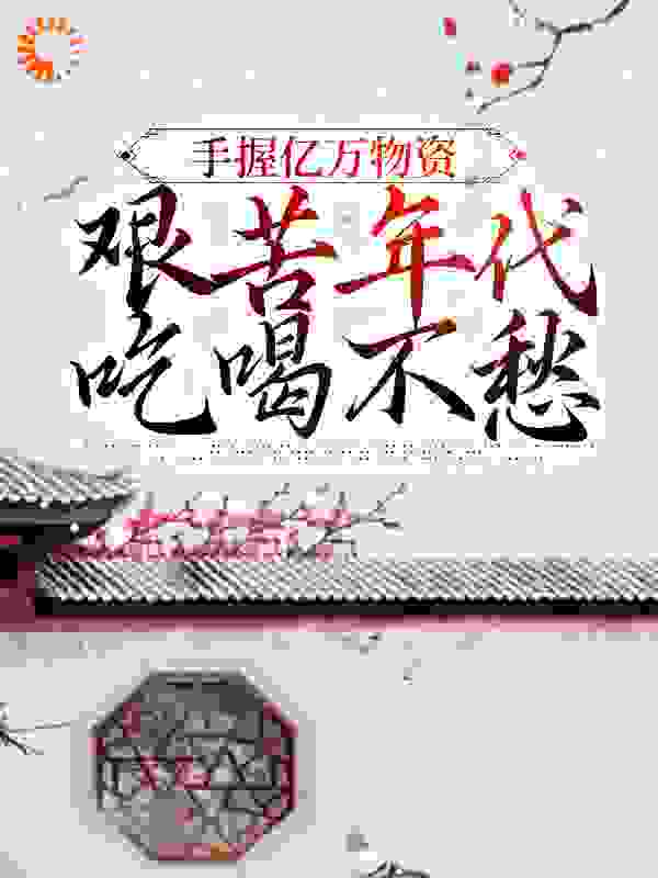 《手握亿万物资，艰苦年代吃喝不愁黎雪狼牙顾城余曼》黎雪狼牙顾城余曼