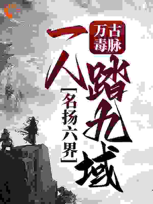 《万古毒脉：一人踏九域，名扬六界王阎李默林如魔桀》王阎李默林如魔桀