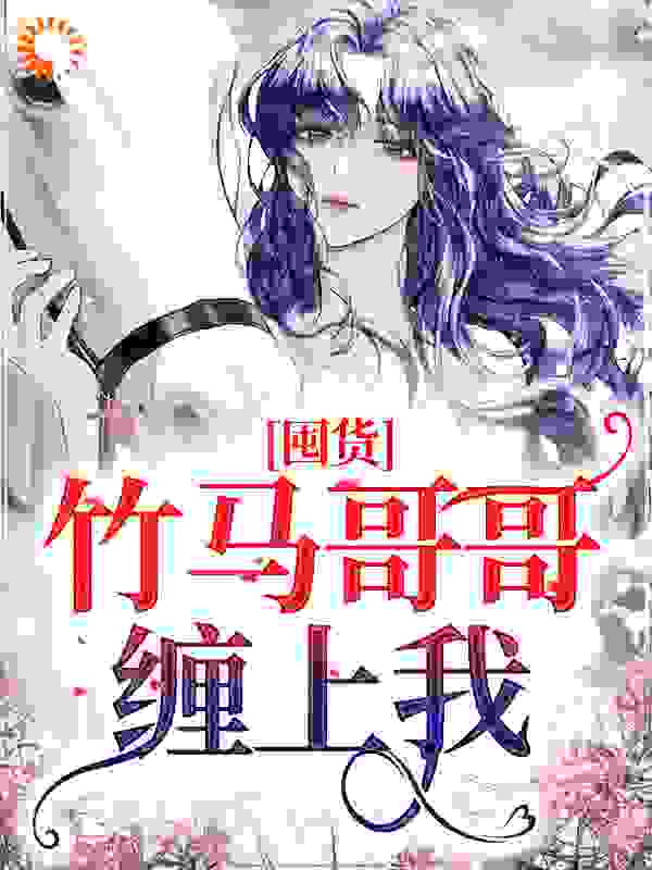 《囤货：竹马哥哥缠上我》夏羽刘桢磊黄翠花沈祈安