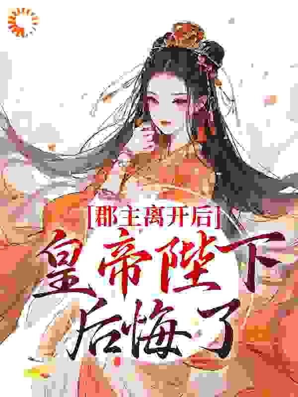 《郡主离开后，皇帝陛下后悔了》林逐云裴靖川太后芙蕖