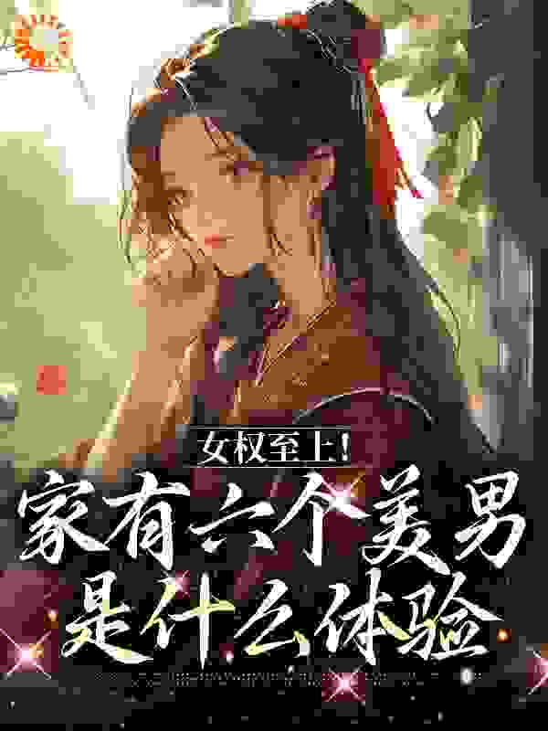 《女权至上！家有六个美男是什么体验言卿雪翎祥林老族长》言卿雪翎祥林老族长