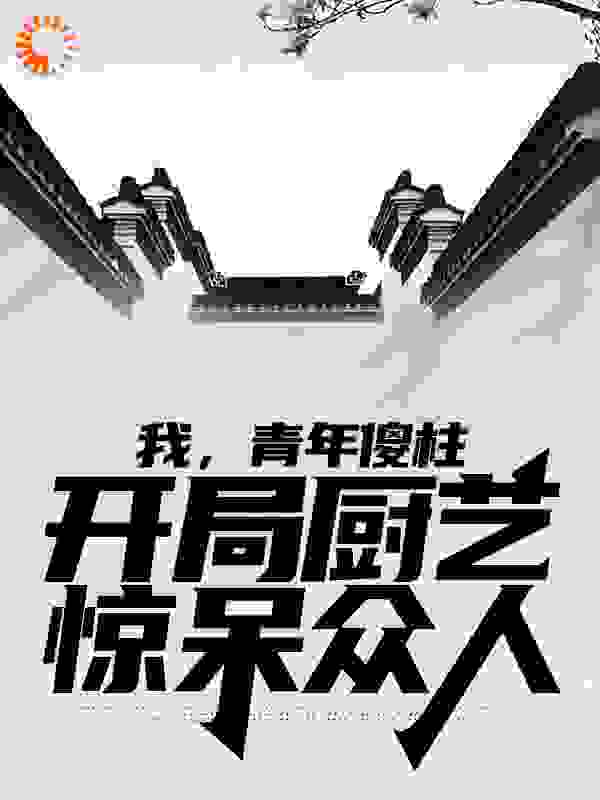 《我，青年傻柱，开局厨艺惊呆众人何雨柱何雨水何大清贾东旭》何雨柱何雨水何大清贾东旭