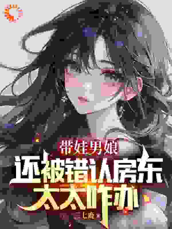 《带娃男娘：还被错认房东太太咋办苏小汐曹磊夏若萌月如烟》苏小汐曹磊夏若萌月如烟