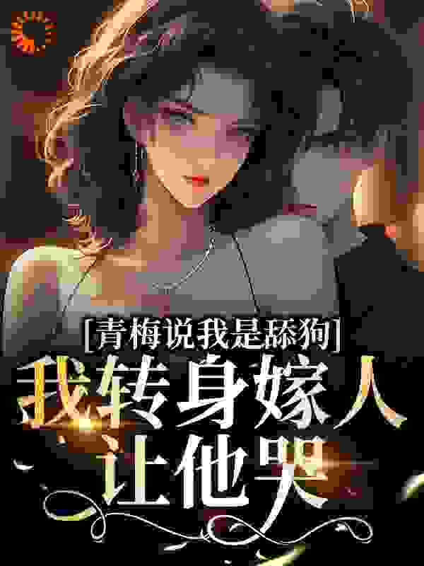 《青梅说我是舔狗？我转身嫁人让他哭韶甯韶川乔家乔星熠》韶甯韶川乔家乔星熠